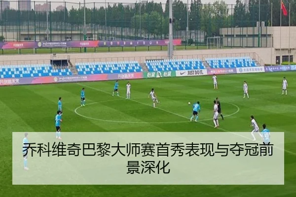 乔科维奇巴黎大师赛首秀表现与夺冠前景深化