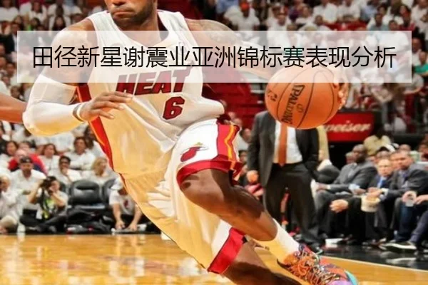 田径新星谢震业亚洲锦标赛表现分析
